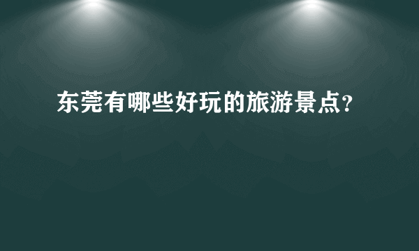 东莞有哪些好玩的旅游景点？