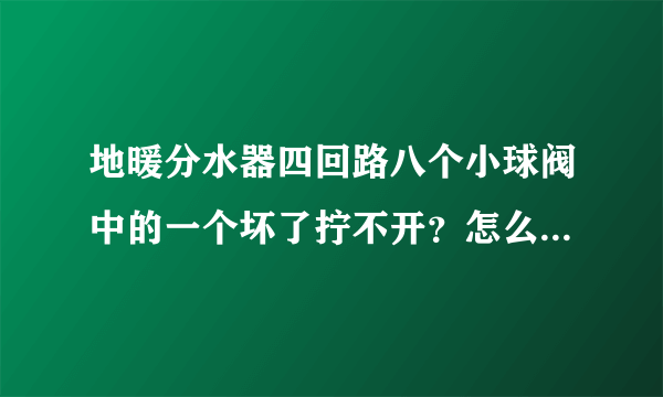 地暖分水器四回路八个小球阀中的一个坏了拧不开？怎么单独更换球阀？