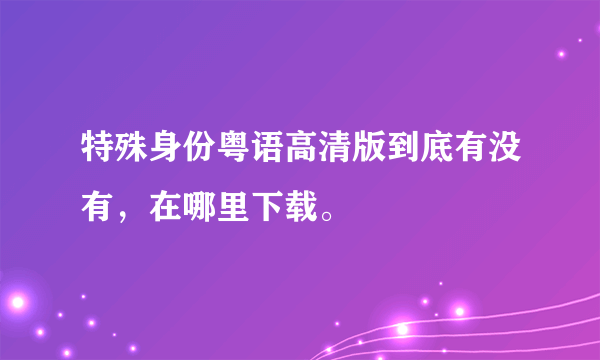 特殊身份粤语高清版到底有没有，在哪里下载。