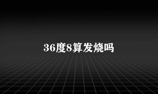 36度8算发烧吗