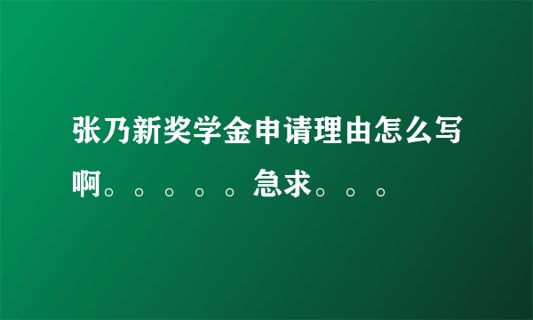 张乃新奖学金申请理由怎么写啊。。。。。急求。。。