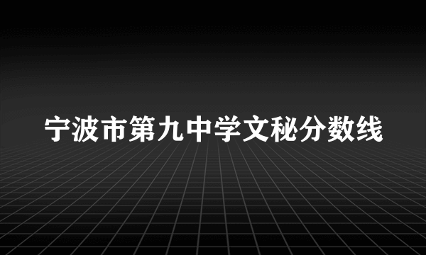 宁波市第九中学文秘分数线