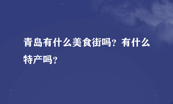 青岛有什么美食街吗？有什么特产吗？