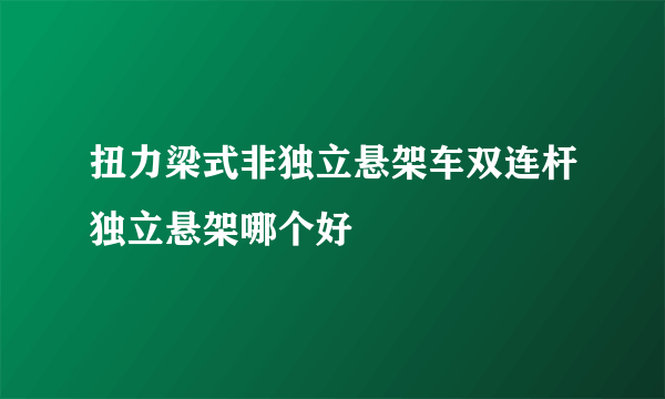 扭力梁式非独立悬架车双连杆独立悬架哪个好