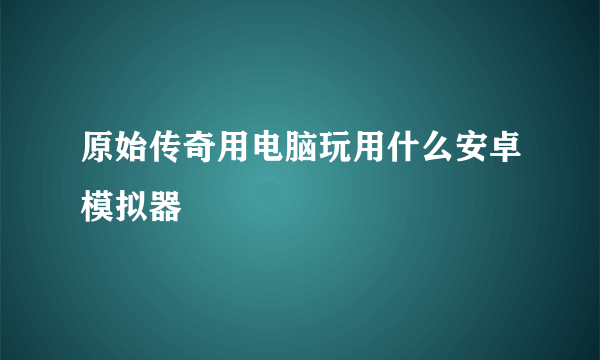 原始传奇用电脑玩用什么安卓模拟器