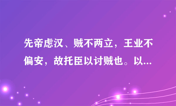 先帝虑汉、贼不两立，王业不偏安，故托臣以讨贼也。以先帝之明，量臣之才，故知臣伐