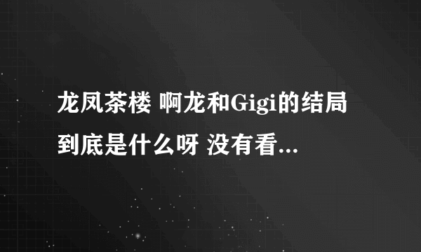 龙凤茶楼 啊龙和Gigi的结局到底是什么呀 没有看明白 - 已...