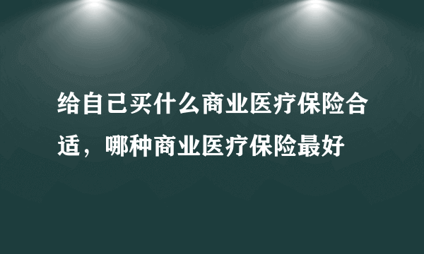 给自己买什么商业医疗保险合适，哪种商业医疗保险最好