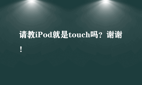 请教iPod就是touch吗？谢谢！