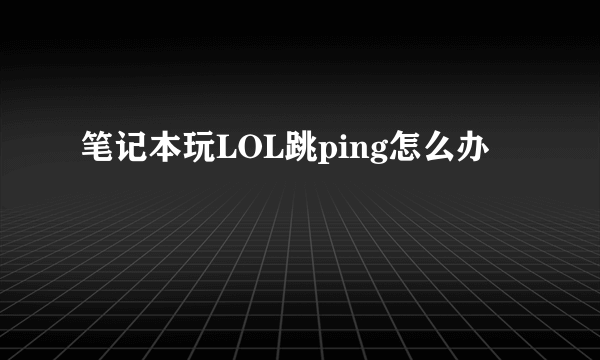 笔记本玩LOL跳ping怎么办