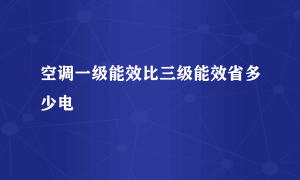 空调一级能效比三级能效省多少电