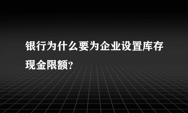 银行为什么要为企业设置库存现金限额？