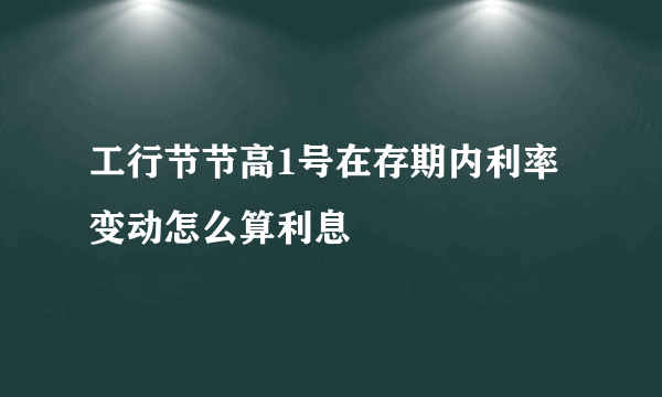 工行节节高1号在存期内利率变动怎么算利息