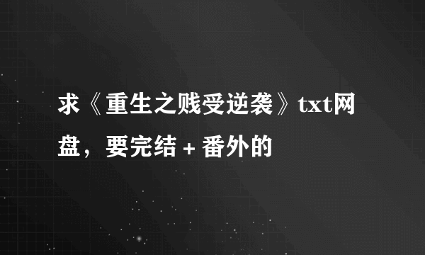 求《重生之贱受逆袭》txt网盘，要完结＋番外的