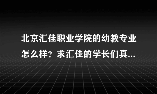 北京汇佳职业学院的幼教专业怎么样？求汇佳的学长们真诚的帮助。。。。