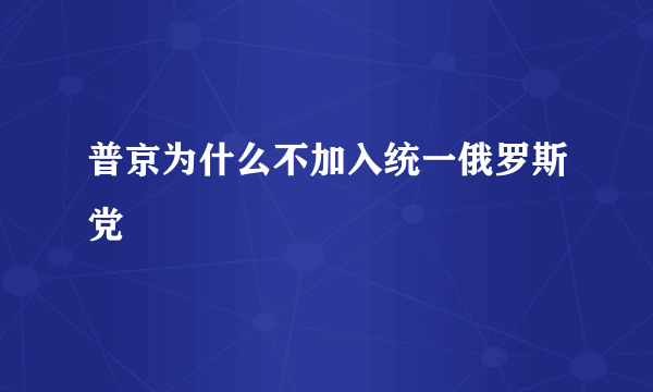 普京为什么不加入统一俄罗斯党