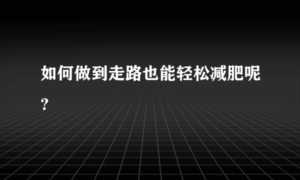 如何做到走路也能轻松减肥呢？