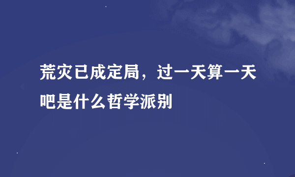 荒灾已成定局，过一天算一天吧是什么哲学派别