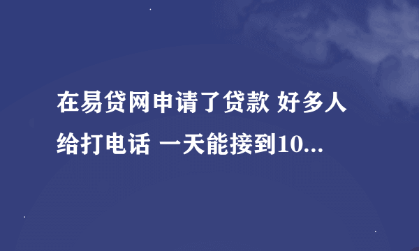 在易贷网申请了贷款 好多人给打电话 一天能接到10多个 可信吗