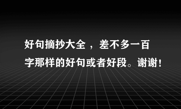 好句摘抄大全 ，差不多一百字那样的好句或者好段。谢谢！