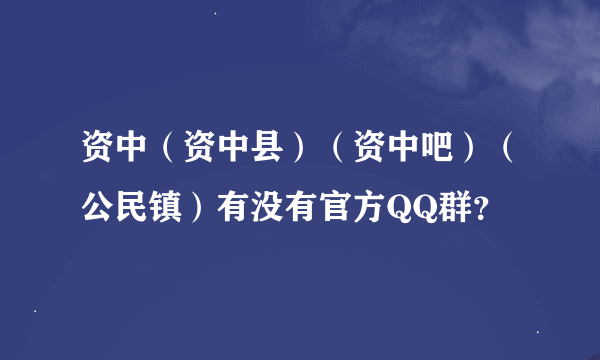 资中（资中县）（资中吧）（公民镇）有没有官方QQ群？