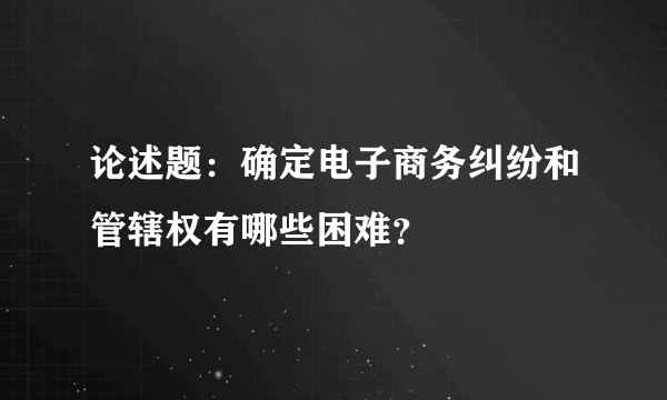 论述题：确定电子商务纠纷和管辖权有哪些困难？