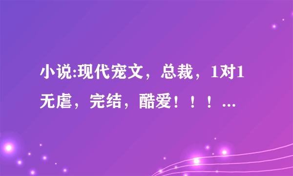 小说:现代宠文，总裁，1对1无虐，完结，酷爱！！！！(PS:不要关于演艺圈的)越多越好，一定采纳