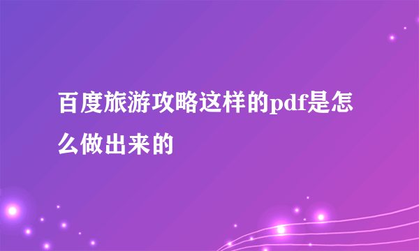 百度旅游攻略这样的pdf是怎么做出来的