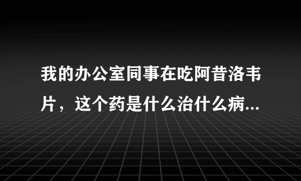 我的办公室同事在吃阿昔洛韦片，这个药是什么治什么病的，如何传染，怎么预防！