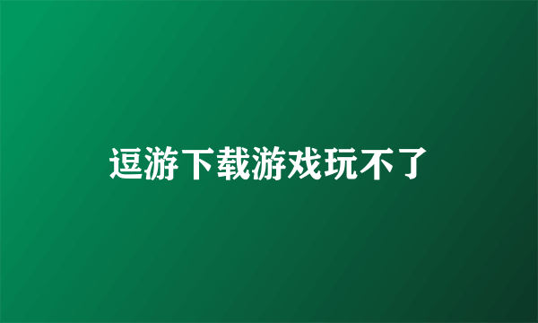 逗游下载游戏玩不了