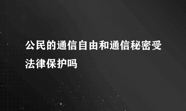 公民的通信自由和通信秘密受法律保护吗