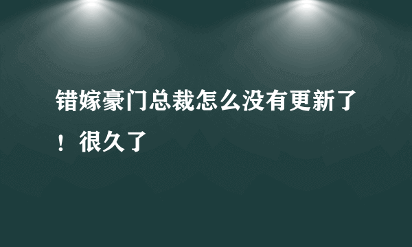 错嫁豪门总裁怎么没有更新了！很久了