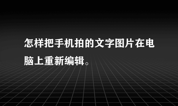 怎样把手机拍的文字图片在电脑上重新编辑。