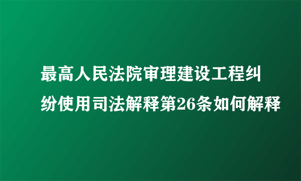 最高人民法院审理建设工程纠纷使用司法解释第26条如何解释