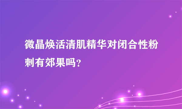 微晶焕活清肌精华对闭合性粉刺有郊果吗？