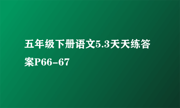 五年级下册语文5.3天天练答案P66-67