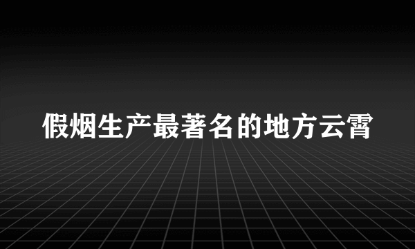 假烟生产最著名的地方云霄