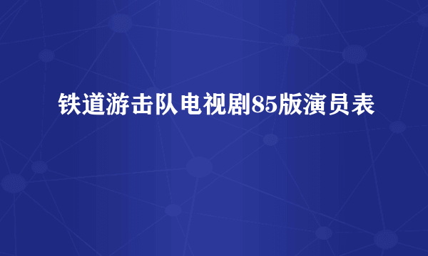 铁道游击队电视剧85版演员表