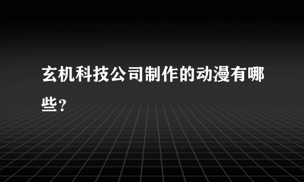 玄机科技公司制作的动漫有哪些？