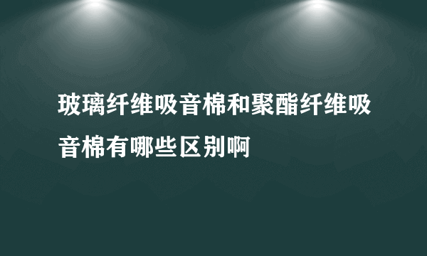 玻璃纤维吸音棉和聚酯纤维吸音棉有哪些区别啊