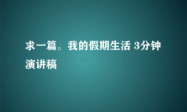 求一篇。我的假期生活 3分钟演讲稿