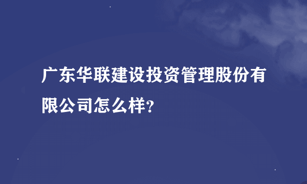 广东华联建设投资管理股份有限公司怎么样？