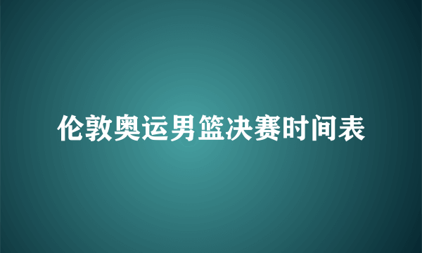 伦敦奥运男篮决赛时间表