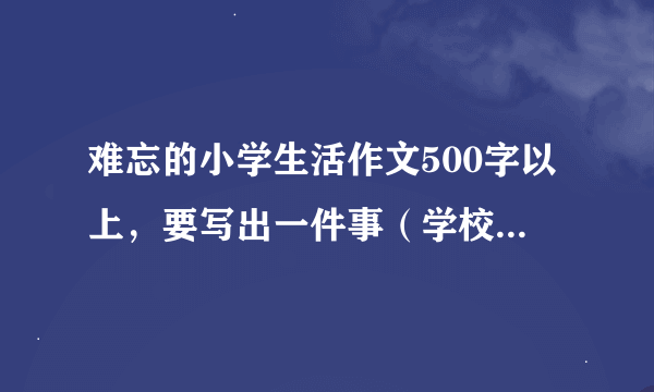 难忘的小学生活作文500字以上，要写出一件事（学校里发生的和老师同学一起）