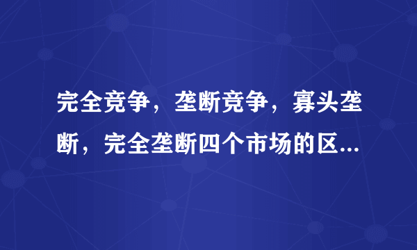 完全竞争，垄断竞争，寡头垄断，完全垄断四个市场的区别与联系