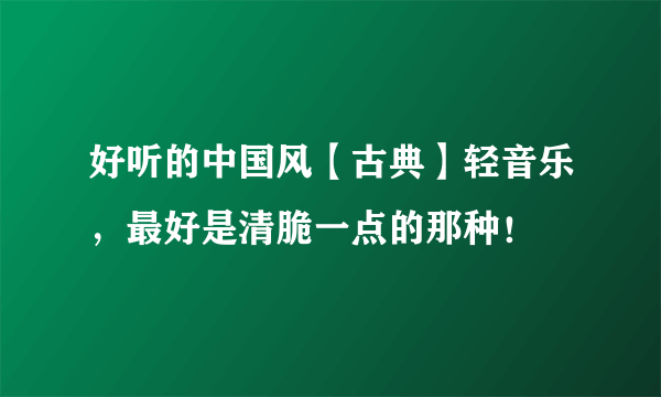 好听的中国风【古典】轻音乐，最好是清脆一点的那种！