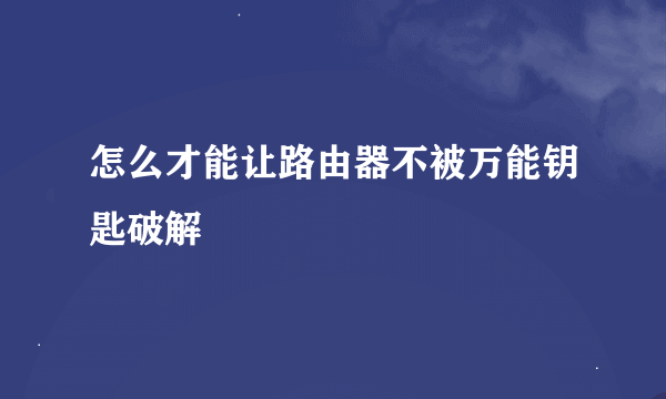 怎么才能让路由器不被万能钥匙破解