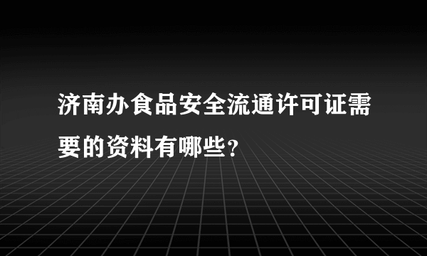 济南办食品安全流通许可证需要的资料有哪些？