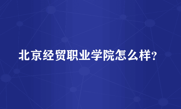 北京经贸职业学院怎么样？