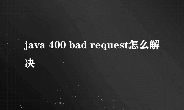 java 400 bad request怎么解决